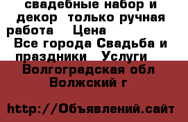 свадебные набор и декор (только ручная работа) › Цена ­ 3000-4000 - Все города Свадьба и праздники » Услуги   . Волгоградская обл.,Волжский г.